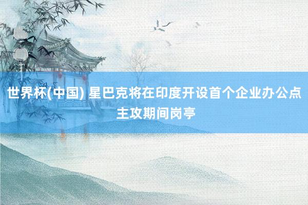 世界杯(中国) 星巴克将在印度开设首个企业办公点 主攻期间岗