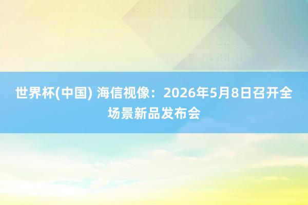 世界杯(中国) 海信视像：2026年5月8日召开全场景新品发