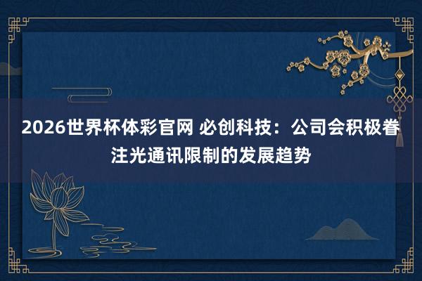 2026世界杯体彩官网 必创科技：公司会积极眷注光通讯限制的