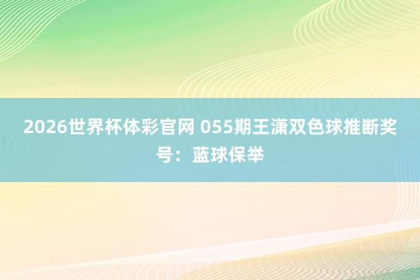 2026世界杯体彩官网 055期王潇双色球推断奖号：蓝球保举