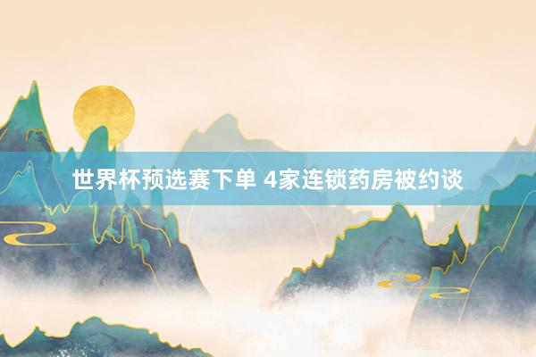 世界杯预选赛下单 4家连锁药房被约谈