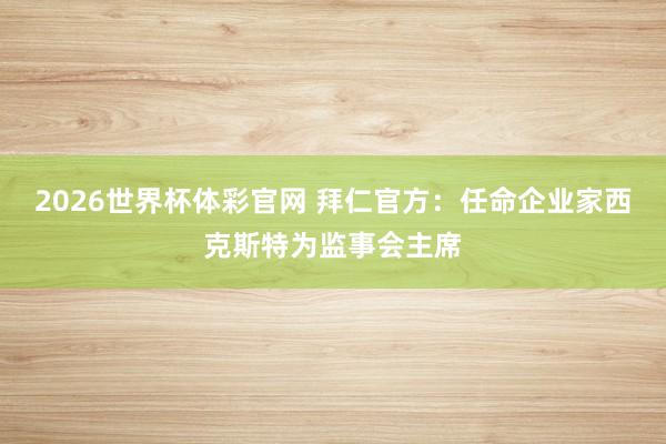 2026世界杯体彩官网 拜仁官方：任命企业家西克斯特为监事会