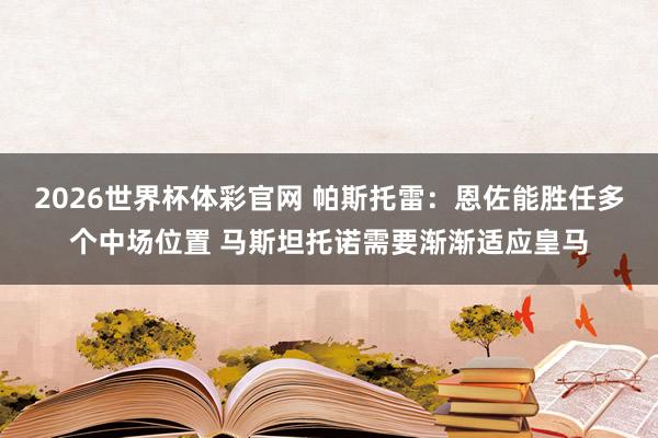 2026世界杯体彩官网 帕斯托雷：恩佐能胜任多个中场位置 马