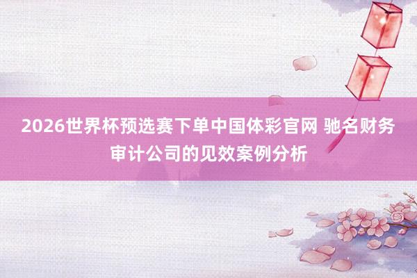 2026世界杯预选赛下单中国体彩官网 驰名财务审计公司的见效