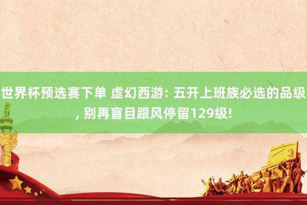世界杯预选赛下单 虚幻西游: 五开上班族必选的品级, 别再盲