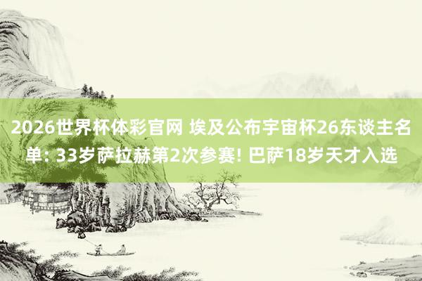 2026世界杯体彩官网 埃及公布宇宙杯26东谈主名单: 33
