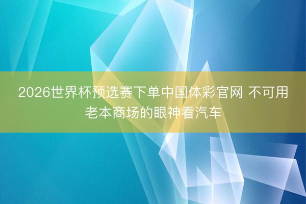 2026世界杯预选赛下单中国体彩官网 不可用老本商场的眼神看