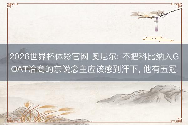 2026世界杯体彩官网 奥尼尔: 不把科比纳入GOAT洽商的